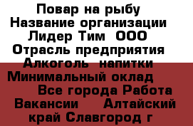 Повар на рыбу › Название организации ­ Лидер Тим, ООО › Отрасль предприятия ­ Алкоголь, напитки › Минимальный оклад ­ 25 000 - Все города Работа » Вакансии   . Алтайский край,Славгород г.